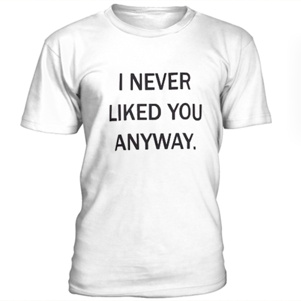 I Never Liked You Anyway Unisex T-shirt