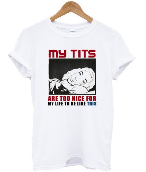 My Tits Are Too Nice For My Life To Be Like This T Shirt