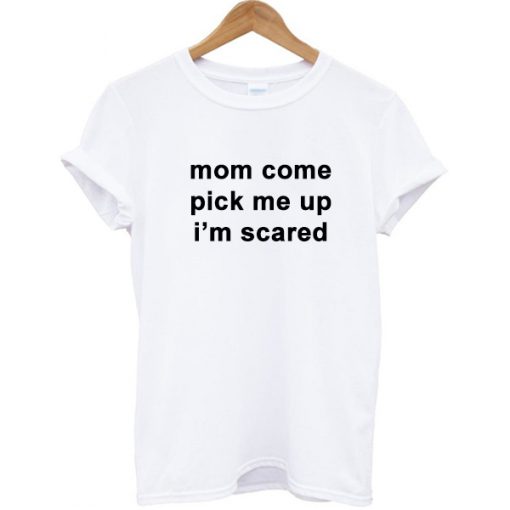 Mom Come Pick Me Up I''m Scared T-shirt